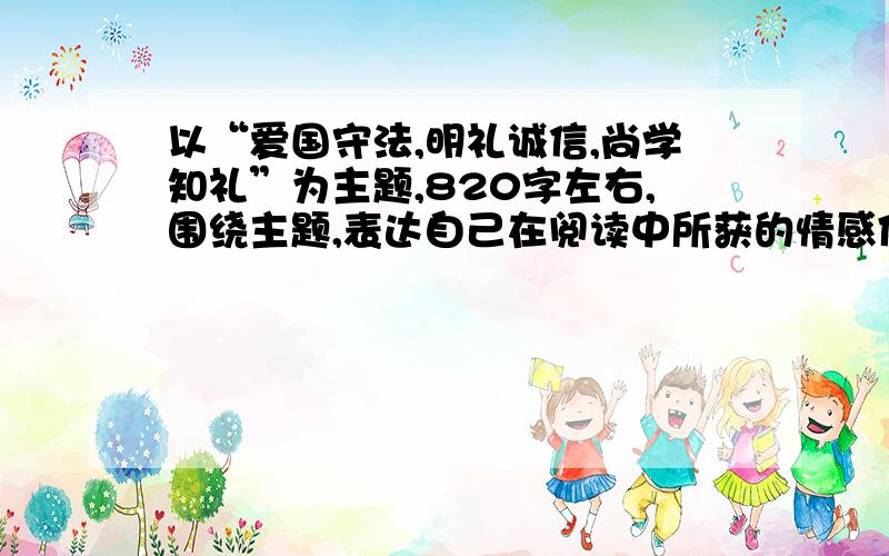 以“爱国守法,明礼诚信,尚学知礼”为主题,820字左右,围绕主题,表达自己在阅读中所获的情感体验,.