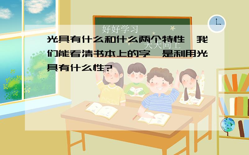 光具有什么和什么两个特性,我们能看清书本上的字,是利用光具有什么性?