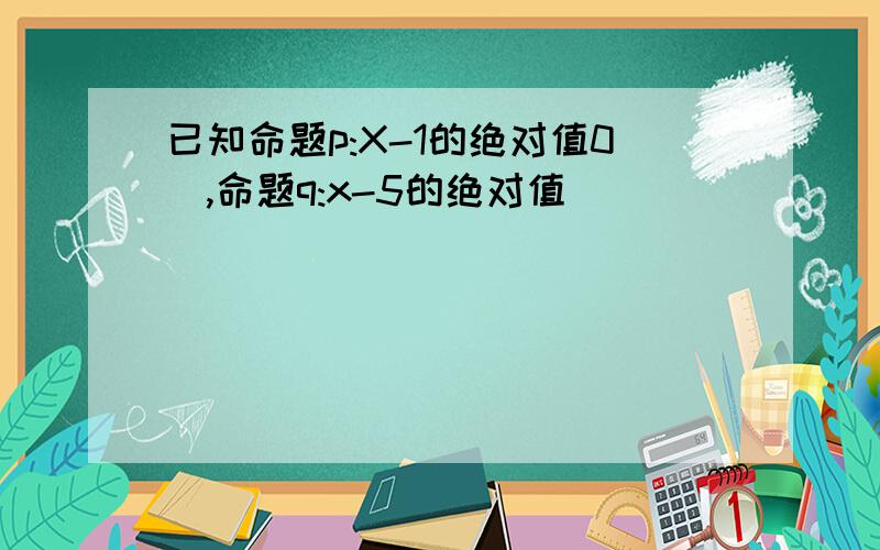 已知命题p:X-1的绝对值0),命题q:x-5的绝对值