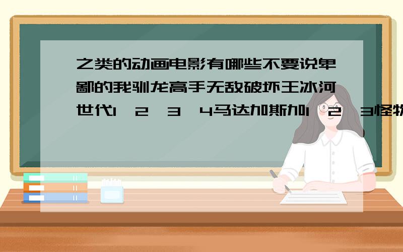 之类的动画电影有哪些不要说卑鄙的我驯龙高手无敌破坏王冰河世代1,2,3,4马达加斯加1,2,3怪物公司机器人总动员功夫熊猫玩具总动员卑鄙的我无敌破坏王守护者联盟穿靴子的猫飞屋环游记 全