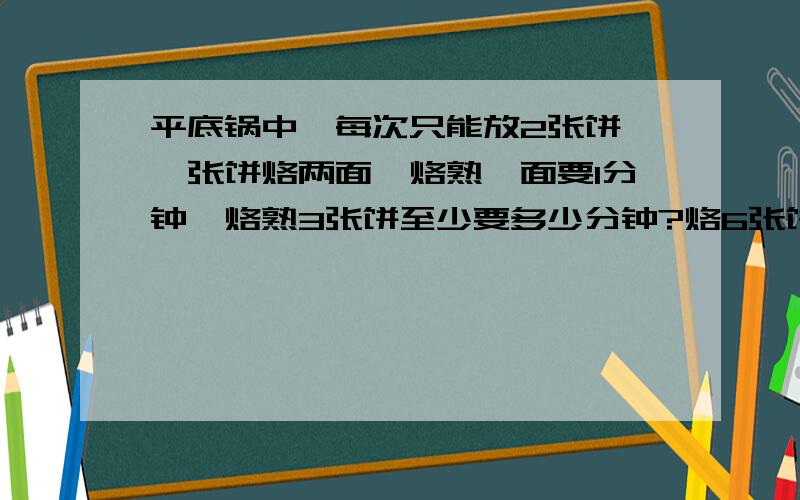 平底锅中,每次只能放2张饼,一张饼烙两面,烙熟一面要1分钟,烙熟3张饼至少要多少分钟?烙6张饼呢?