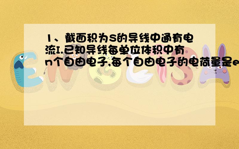 1、截面积为S的导线中通有电流I.已知导线每单位体积中有n个自由电子,每个自由电子的电荷量是e.自由电子定向移动的速度是V,则在单位时间t内通过导线横截面的电子书是（ ）A.nSvt B.nvt C.It/e