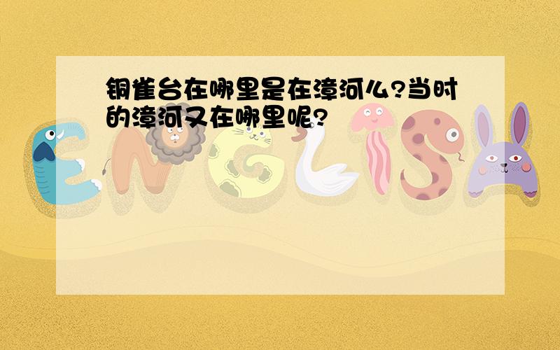 铜雀台在哪里是在漳河么?当时的漳河又在哪里呢?