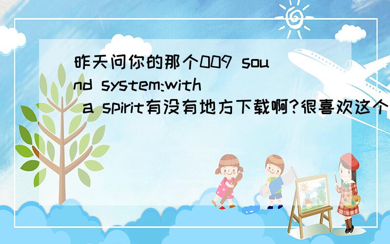 昨天问你的那个009 sound system:with a spirit有没有地方下载啊?很喜欢这个的说!