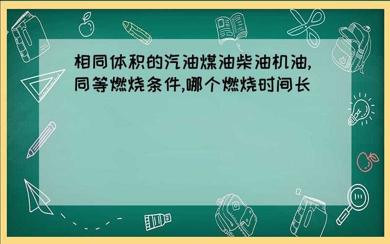 相同体积的汽油煤油柴油机油,同等燃烧条件,哪个燃烧时间长