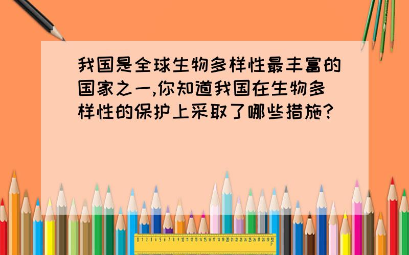 我国是全球生物多样性最丰富的国家之一,你知道我国在生物多样性的保护上采取了哪些措施?