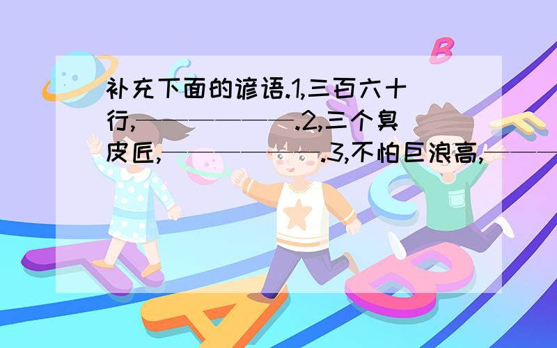 补充下面的谚语.1,三百六十行,——————.2,三个臭皮匠,——————.3,不怕巨浪高,——————.猜一猜,（在括号里填入城市名）1,八月飘香香满园（）2,双喜临门（）3,夏天穿棉袄（）4,