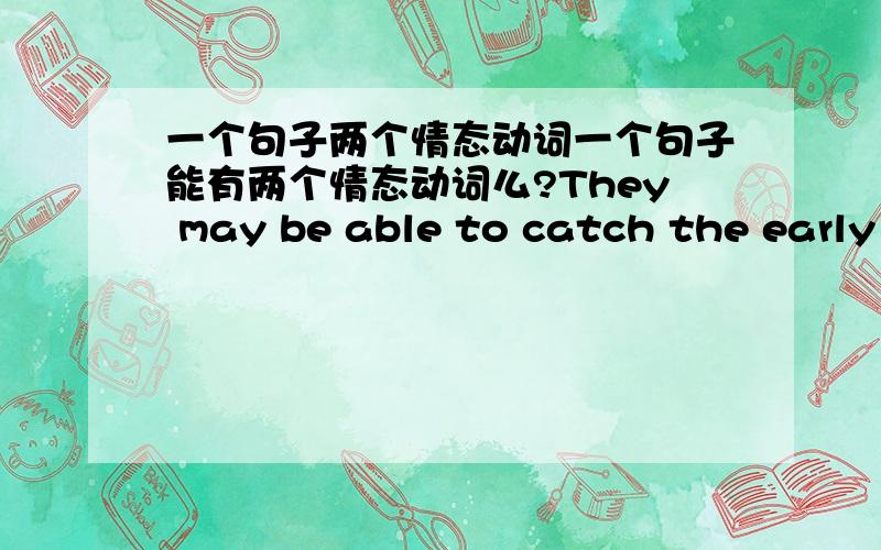 一个句子两个情态动词一个句子能有两个情态动词么?They may be able to catch the early bus.不知道我是不是把这个句子写错了,这里的BE ABLE TO 是情态短语.表示：有能里做.有人说不能换为CAN.为什么?T