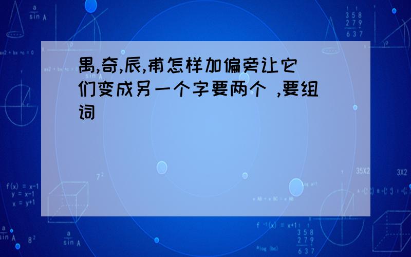 禺,奇,辰,甫怎样加偏旁让它们变成另一个字要两个 ,要组词