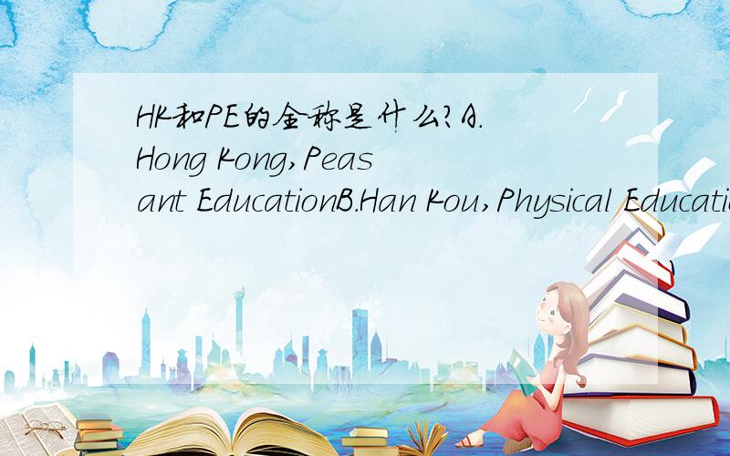 HK和PE的全称是什么?A.Hong Kong,Peasant EducationB.Han Kou,Physical EducationC.Hong kong,Physical EducationD.Han Kou,Parents' EnjoymentE.Hong Kou Airport,Personal English