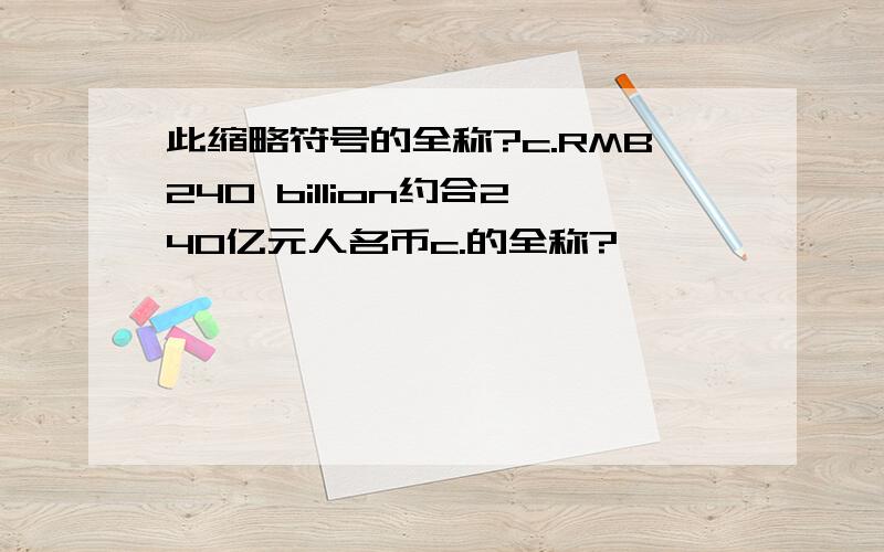 此缩略符号的全称?c.RMB240 billion约合240亿元人名币c.的全称?