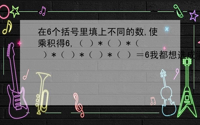 在6个括号里填上不同的数,使乘积得6,（ ）*（ ）*（ ）*（ ）*（ ）*（ ）＝6我都想选成满意的，肿么办？