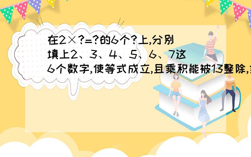 在2×?=?的6个?上,分别填上2、3、4、5、6、7这6个数字,使等式成立,且乘积能被13整除,乘积是多少?