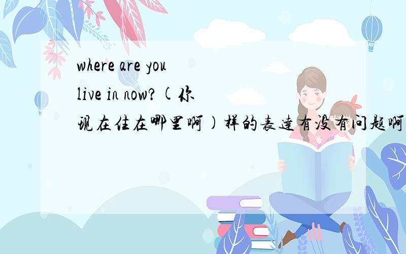 where are you live in now?(你现在住在哪里啊)样的表达有没有问题啊