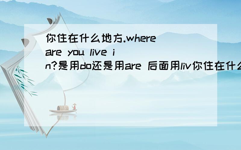 你住在什么地方.where are you live in?是用do还是用are 后面用liv你住在什么地方.where are you live in?是用do还是用are 后面用live 还是用live in什么时候用live live in look和look at呢?