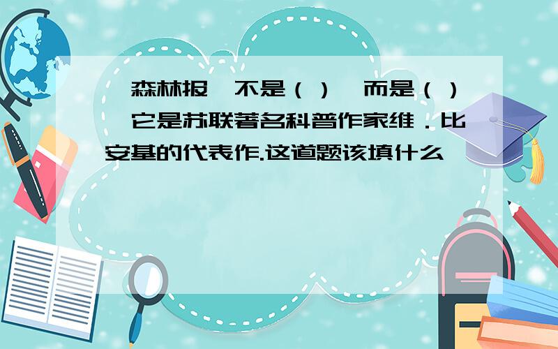 《森林报》不是（）,而是（）,它是苏联著名科普作家维．比安基的代表作.这道题该填什么