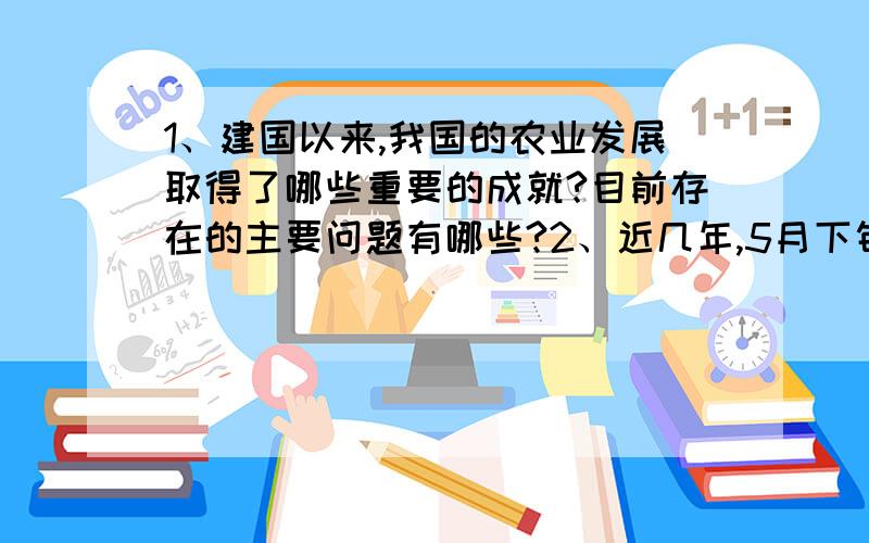 1、建国以来,我国的农业发展取得了哪些重要的成就?目前存在的主要问题有哪些?2、近几年,5月下旬山东的部分农民驾驶收割机到河南、安徽一带参加麦收,然后北上,这是为什么?3、电力工业