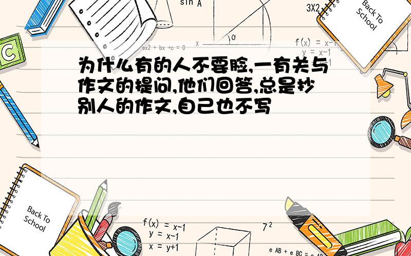 为什么有的人不要脸,一有关与作文的提问,他们回答,总是抄别人的作文,自己也不写