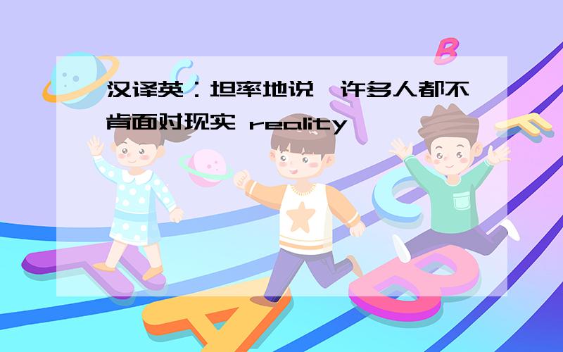 汉译英：坦率地说,许多人都不肯面对现实 reality