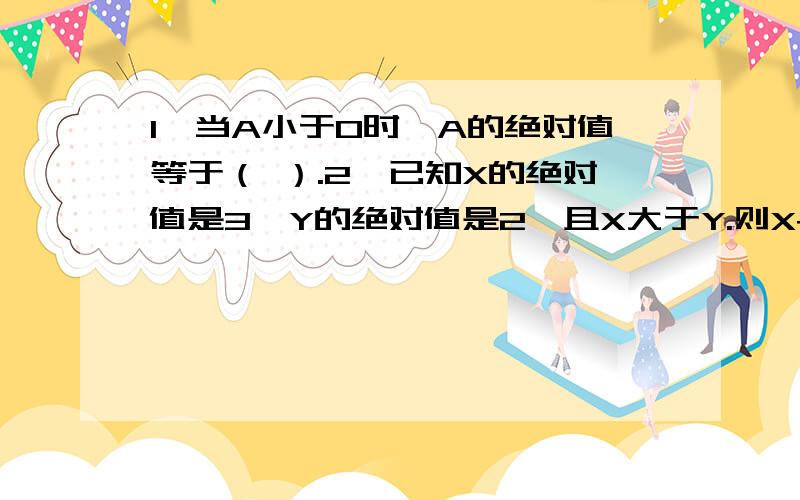 1、当A小于0时,A的绝对值等于（ ）.2、已知X的绝对值是3,Y的绝对值是2,且X大于Y.则X+Y=（ ）.3、整式加减：4a的平方+3b的平方+2ab-4a的平方-4b的平方=（写过程）4、x-3x+9x=-1701（写过程）方程5、3x-