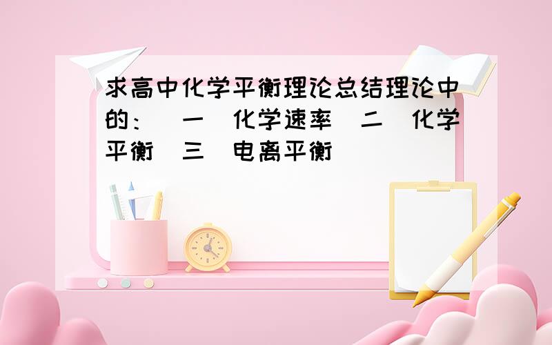 求高中化学平衡理论总结理论中的：(一)化学速率(二)化学平衡(三)电离平衡