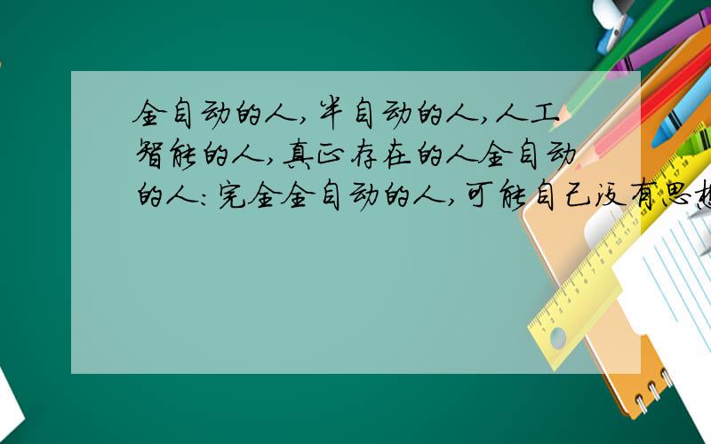 全自动的人,半自动的人,人工智能的人,真正存在的人全自动的人：完全全自动的人,可能自己没有思想,完全按照指令自动运行,但是智商可能是这4种人之中最高的,而且安全友好半自动的人：