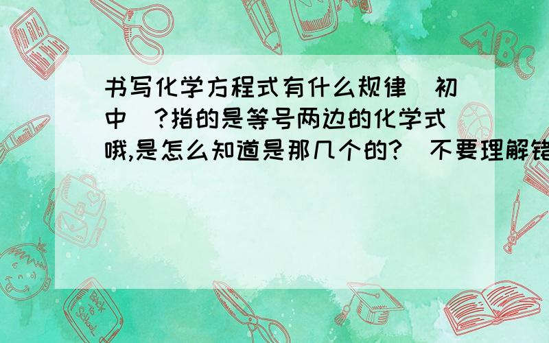 书写化学方程式有什么规律(初中）?指的是等号两边的化学式哦,是怎么知道是那几个的?（不要理解错误）,不是化学方程式的书写!两天以后要用的!如果觉得回答好的话,我可以在加分的!我的