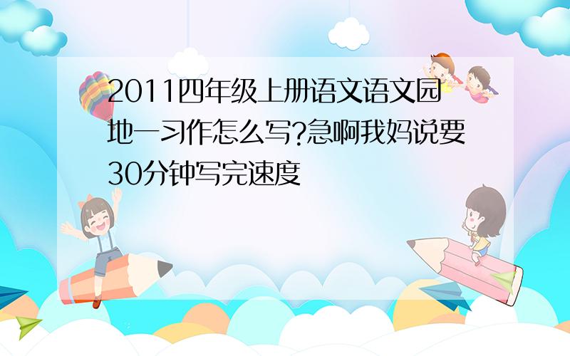 2011四年级上册语文语文园地一习作怎么写?急啊我妈说要30分钟写完速度