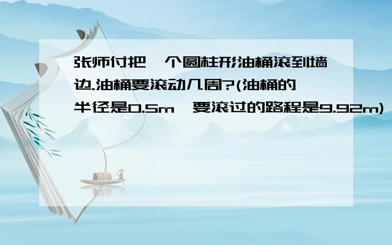 张师付把一个圆柱形油桶滚到墙边.油桶要滚动几周?(油桶的半径是0.5m,要滚过的路程是9.92m)