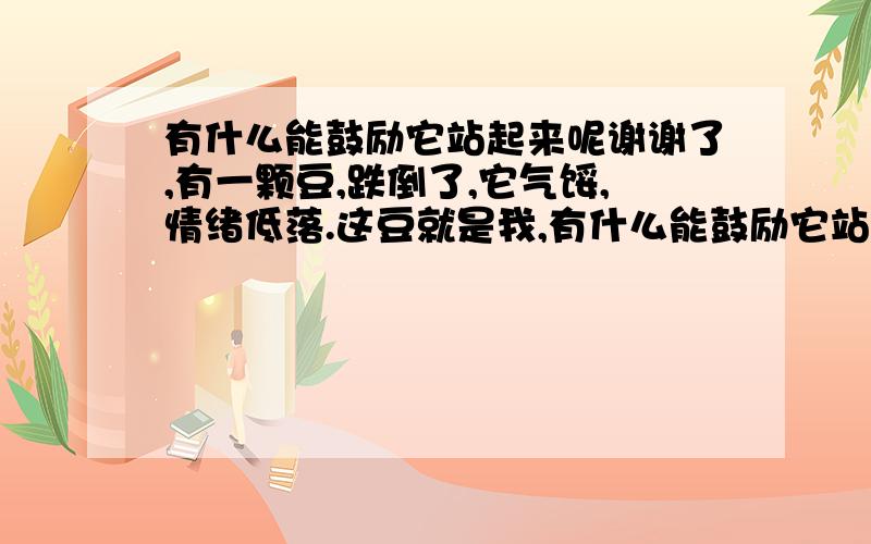 有什么能鼓励它站起来呢谢谢了,有一颗豆,跌倒了,它气馁,情绪低落.这豆就是我,有什么能鼓励它站起来呢?