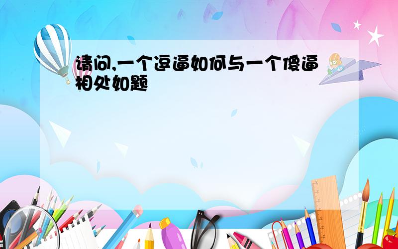 请问,一个逗逼如何与一个傻逼相处如题