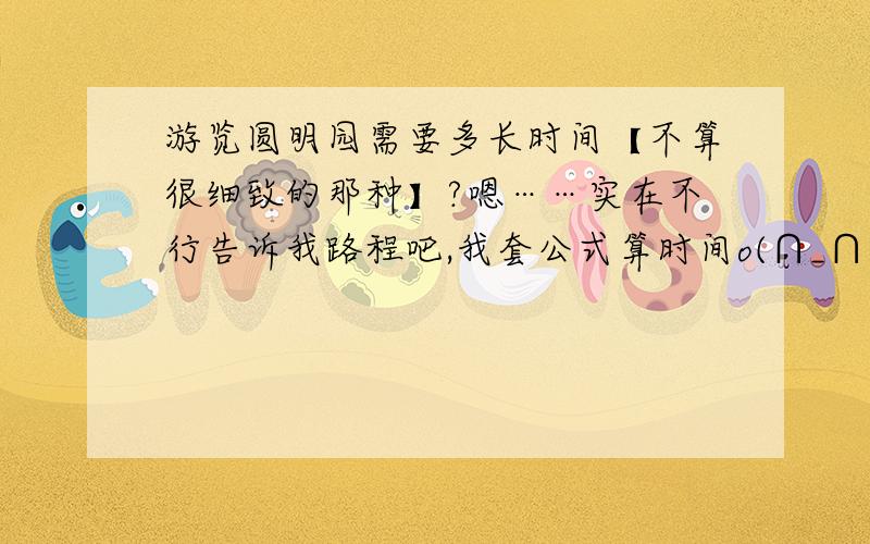 游览圆明园需要多长时间【不算很细致的那种】?嗯……实在不行告诉我路程吧,我套公式算时间o(∩_∩)o