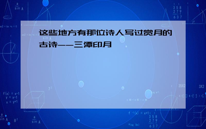 这些地方有那位诗人写过赏月的古诗--三潭印月