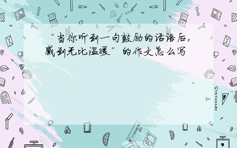 “当你听到一句鼓励的话语后,感到无比温暖”的作文怎么写