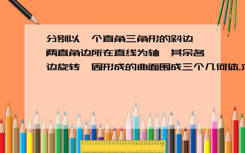 分别以一个直角三角形的斜边,两直角边所在直线为轴,其余各边旋转一周形成的曲面围成三个几何体，求它们体积之间的关系？