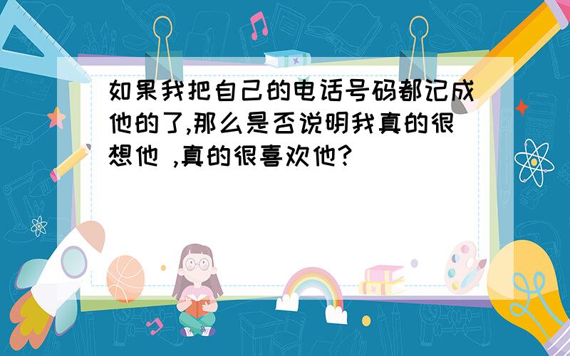 如果我把自己的电话号码都记成他的了,那么是否说明我真的很想他 ,真的很喜欢他?