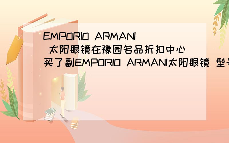 EMPORIO ARMANI 太阳眼镜在豫园名品折扣中心买了副EMPORIO ARMANI太阳眼镜 型号为EA9612/S D28JJ 7折售后1715元拿下了 现由于购买时较仓促,对该品牌也不了解,现发现只给了镜盒和镜布并没有产品说明