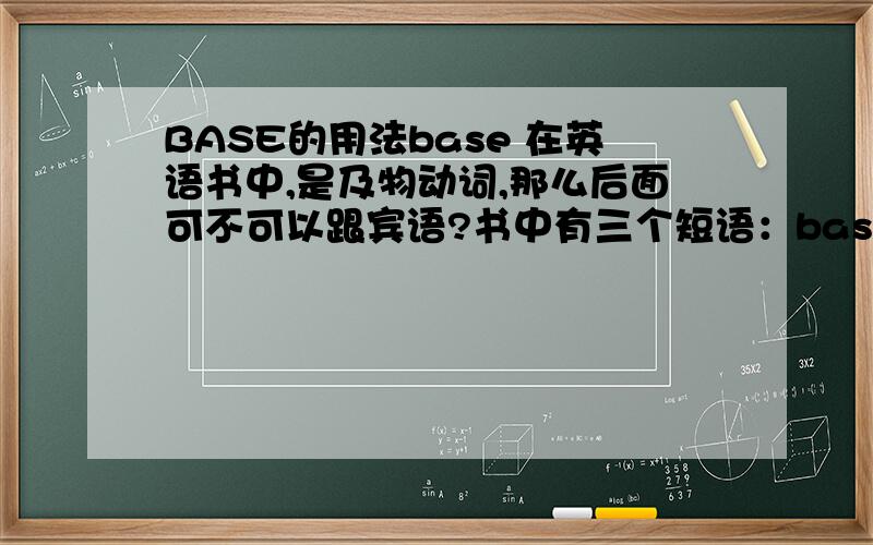 BASE的用法base 在英语书中,是及物动词,那么后面可不可以跟宾语?书中有三个短语：base on 、 be based on 、 on the base of 这三个有什么区别和相通的地方吗.比如：努力是成功的基础Success base his dil