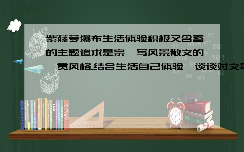 紫藤萝瀑布生活体验积极又含蓄的主题追求是宗璞写风景散文的一贯风格.结合生活自己体验,谈谈对文章主旨的理解.就是求一件可以反映文章主旨的事