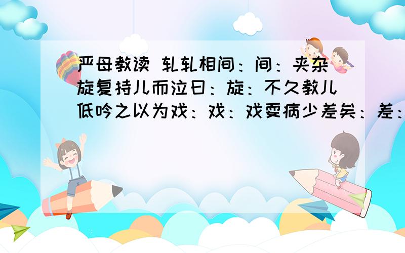 严母教读 轧轧相间：间：夹杂旋复持儿而泣曰：旋：不久教儿低吟之以为戏：戏：戏耍病少差矣：差：减少痛苦哪个是错的?