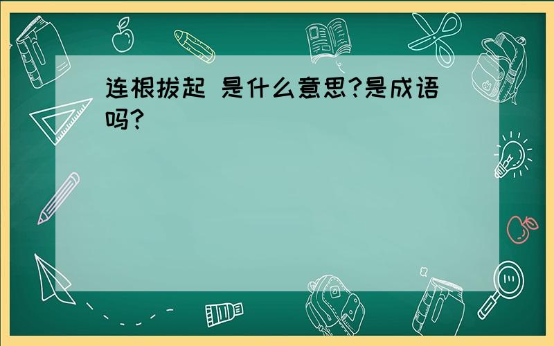 连根拔起 是什么意思?是成语吗?