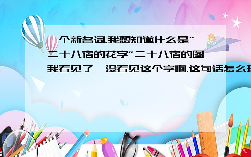 一个新名词.我想知道什么是“二十八宿的花字”二十八宿的图我看见了,没看见这个字啊.这句话怎么理解?分数全给你了