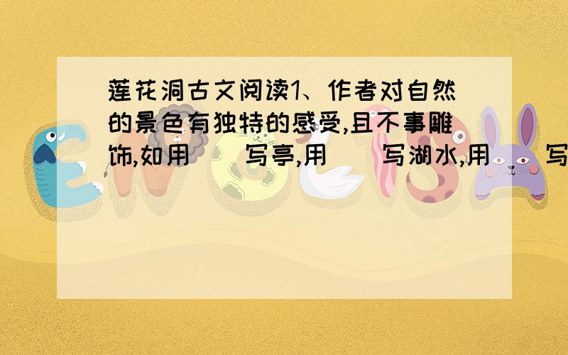 莲花洞古文阅读1、作者对自然的景色有独特的感受,且不事雕饰,如用（）写亭,用（）写湖水,用（）写杨柳,用（）写石.2、举例说明本文在描写景物时拟人手法的运用.