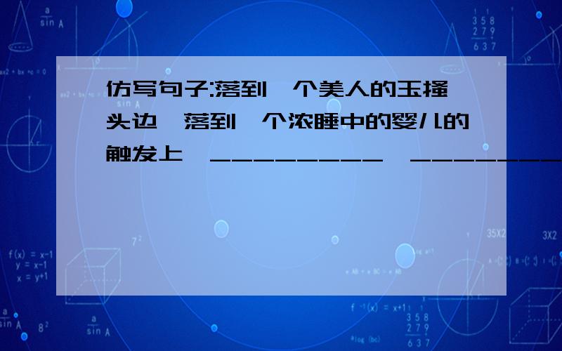 仿写句子:落到一个美人的玉搔头边,落到一个浓睡中的婴儿的触发上,________,_________.今晚就有用