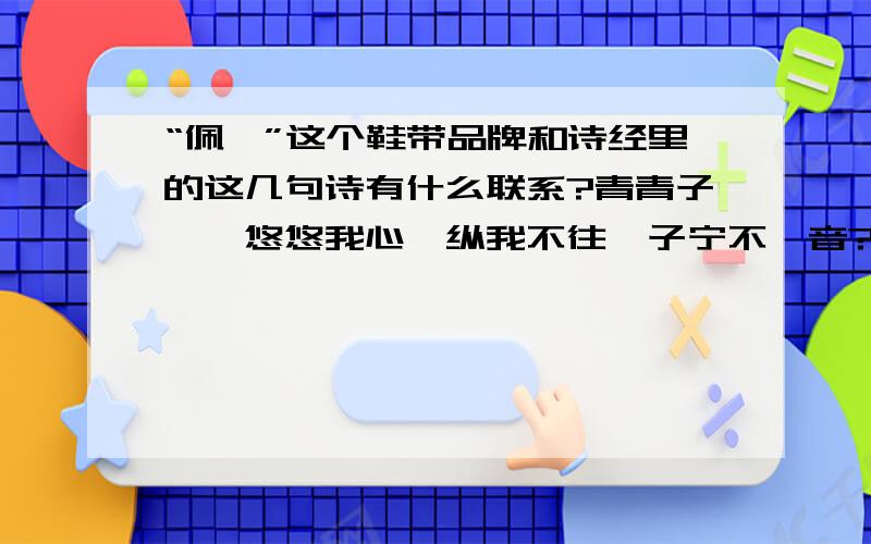 “佩矜”这个鞋带品牌和诗经里的这几句诗有什么联系?青青子矜,悠悠我心,纵我不往,子宁不嗣音? 青青子“佩矜”和这几句诗的联系：青青子矜,悠悠我心,纵我不往,子宁不嗣音? 青青子佩,悠