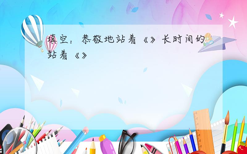 填空：恭敬地站着《》长时间的站着《》