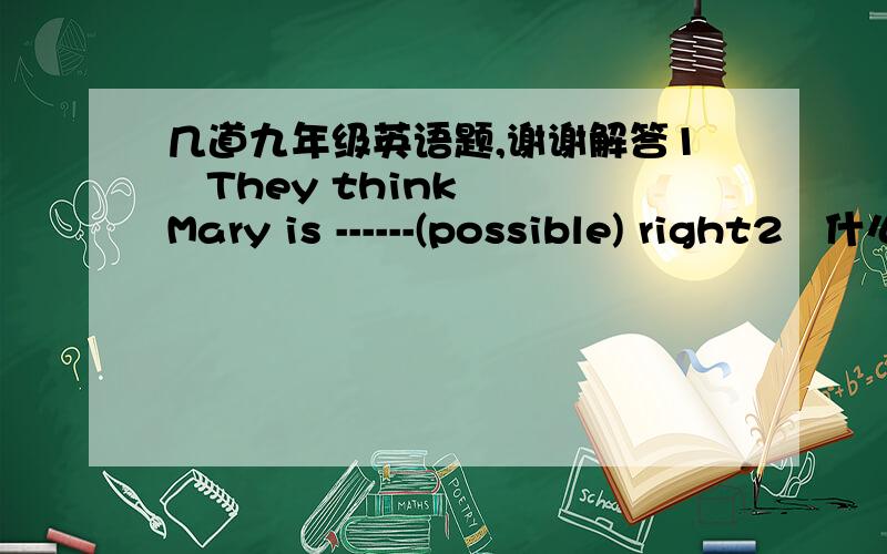 几道九年级英语题,谢谢解答1   They think Mary is ------(possible) right2   什么情况下单词的复数加es简单说举例说,谢谢3   其余的工人来自农村  --the--   ---rest--  ----of-  the  workers---are-- from countryside.请