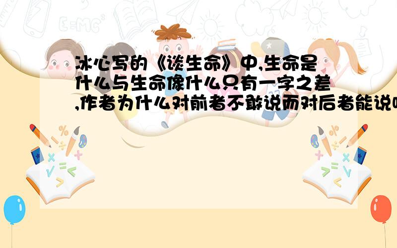 冰心写的《谈生命》中,生命是什么与生命像什么只有一字之差,作者为什么对前者不敢说而对后者能说呢?请根据文意或语境写出你的理解.请分别说明以下三句话在文中的意思.1、多么光明,有