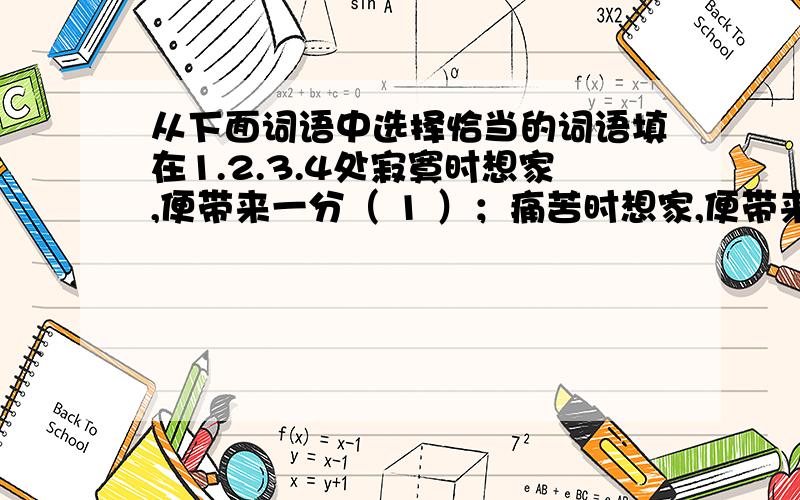 从下面词语中选择恰当的词语填在1.2.3.4处寂寞时想家,便带来一分（ 1 ）；痛苦时想家,便带来一分（ 2 ） ；失望时想家,家会赐给你 （3 ）；当你要流泪时,想起家便会换来一分（ 4 ）.安慰