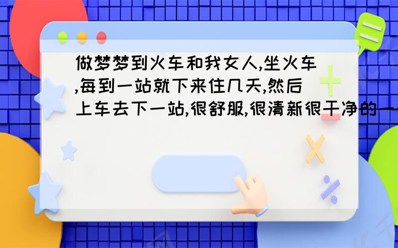 做梦梦到火车和我女人,坐火车,每到一站就下来住几天,然后上车去下一站,很舒服,很清新很干净的一个梦,表示什么呢